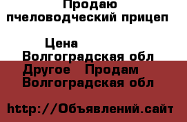 Продаю пчеловодческий прицеп › Цена ­ 150 000 - Волгоградская обл. Другое » Продам   . Волгоградская обл.